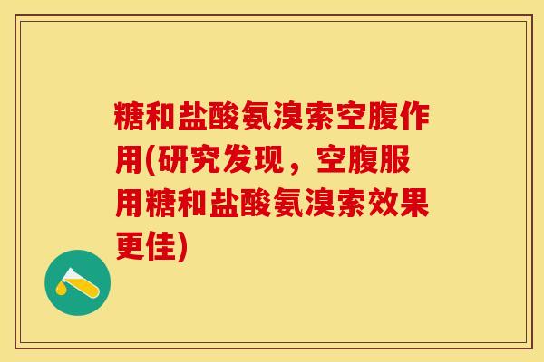 糖和盐酸氨溴索空腹作用(研究发现，空腹服用糖和盐酸氨溴索效果更佳)