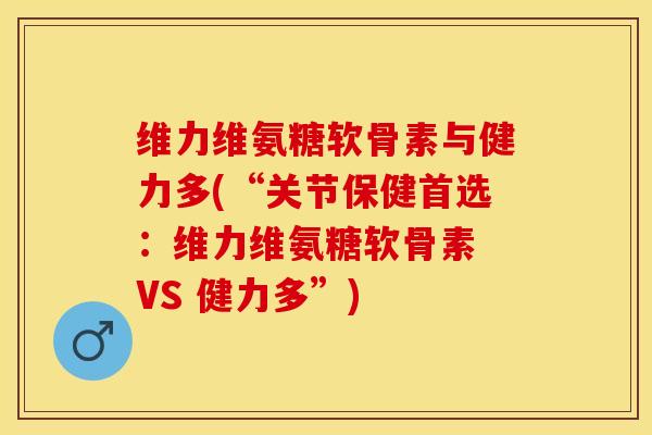 维力维氨糖软骨素与健力多(“关节保健首选：维力维氨糖软骨素 VS 健力多”)