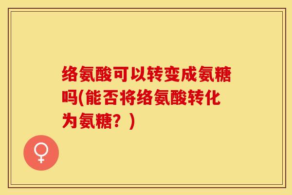 络氨酸可以转变成氨糖吗(能否将络氨酸转化为氨糖？)