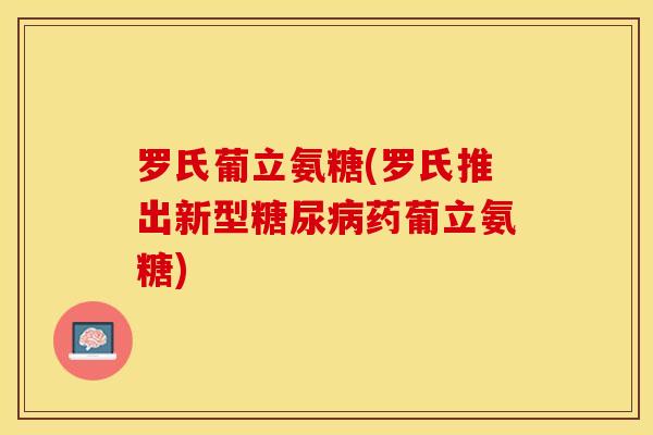 罗氏葡立氨糖(罗氏推出新型糖尿病药葡立氨糖)