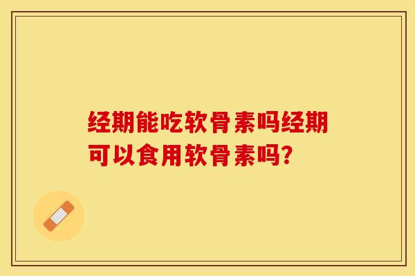 经期能吃软骨素吗经期可以食用软骨素吗？