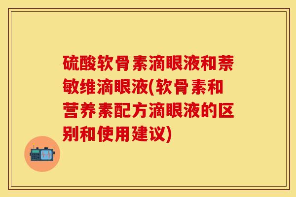 硫酸软骨素滴眼液和萘敏维滴眼液(软骨素和营养素配方滴眼液的区别和使用建议)