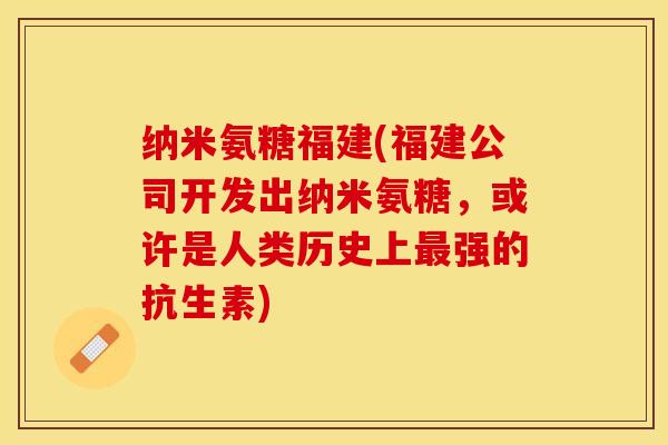 纳米氨糖福建(福建公司开发出纳米氨糖，或许是人类历史上最强的抗生素)