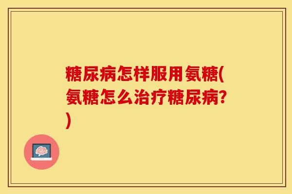 糖尿病怎样服用氨糖(氨糖怎么治疗糖尿病？)