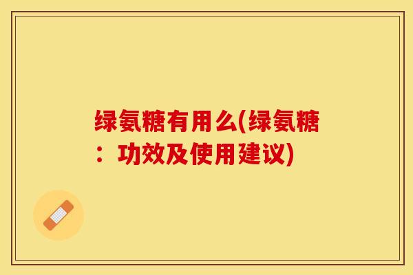 绿氨糖有用么(绿氨糖：功效及使用建议)-第1张图片-关节保镖