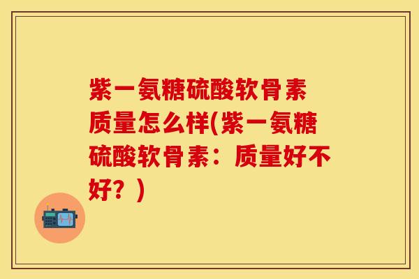 紫一氨糖硫酸软骨素 质量怎么样(紫一氨糖硫酸软骨素：质量好不好？)