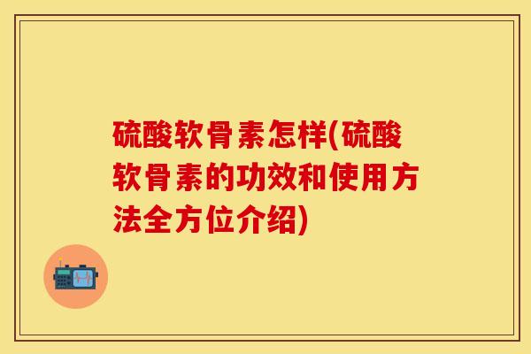 硫酸软骨素怎样(硫酸软骨素的功效和使用方法全方位介绍)