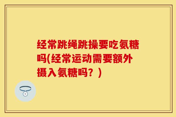 经常跳绳跳操要吃氨糖吗(经常运动需要额外摄入氨糖吗？)