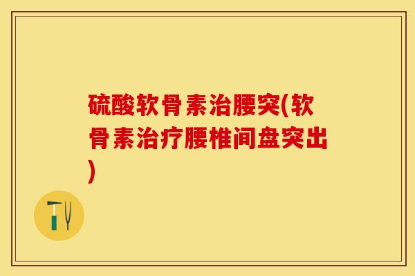 硫酸软骨素治腰突(软骨素治疗腰椎间盘突出)