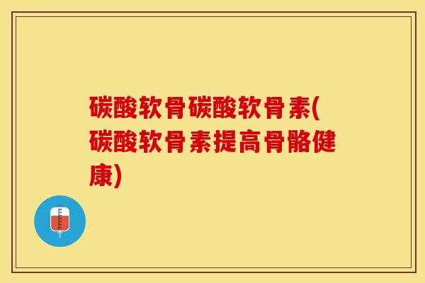 碳酸软骨碳酸软骨素(碳酸软骨素提高骨骼健康)