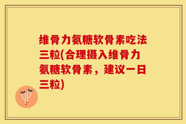 维骨力氨糖软骨素吃法三粒(合理摄入维骨力氨糖软骨素，建议一日三粒)