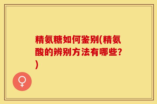 精氨糖如何鉴别(精氨酸的辨别方法有哪些？)