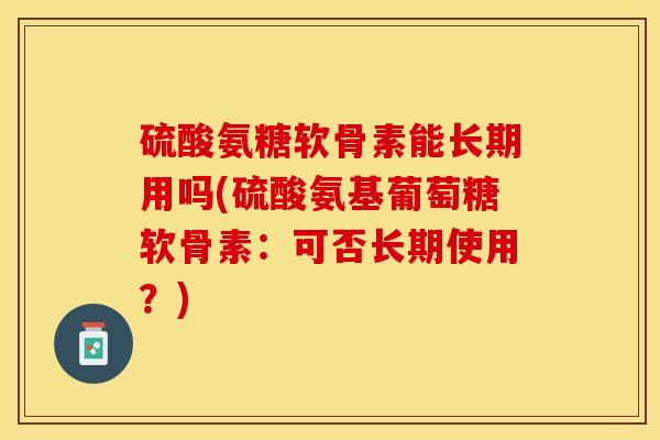 硫酸氨糖软骨素能长期用吗(硫酸氨基葡萄糖软骨素：可否长期使用？)