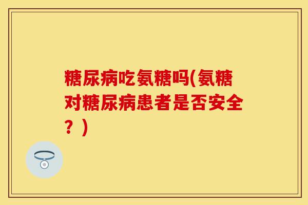 糖尿病吃氨糖吗(氨糖对糖尿病患者是否安全？)