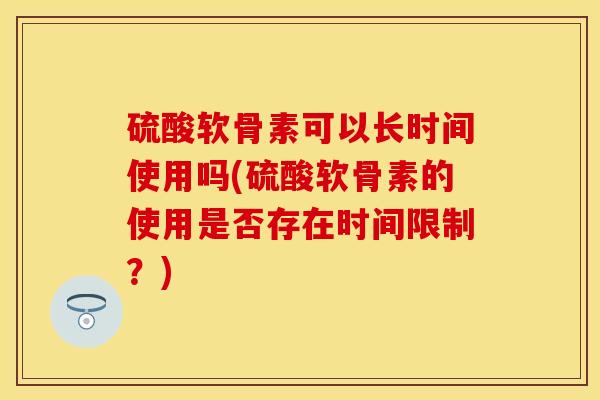 硫酸软骨素可以长时间使用吗(硫酸软骨素的使用是否存在时间限制？)