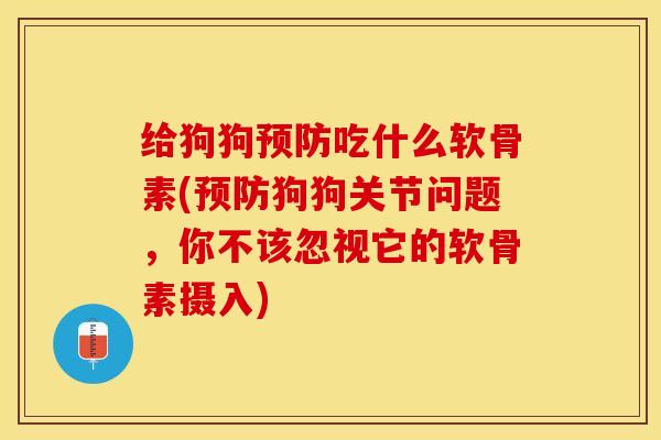 给狗狗预防吃什么软骨素(预防狗狗关节问题，你不该忽视它的软骨素摄入)