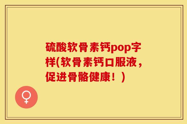 硫酸软骨素钙pop字样(软骨素钙口服液，促进骨骼健康！)