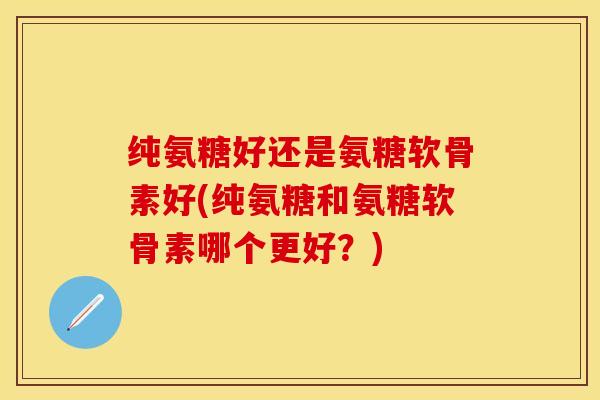 纯氨糖好还是氨糖软骨素好(纯氨糖和氨糖软骨素哪个更好？)