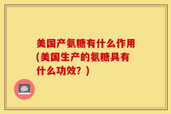 美国产氨糖有什么作用(美国生产的氨糖具有什么功效？)