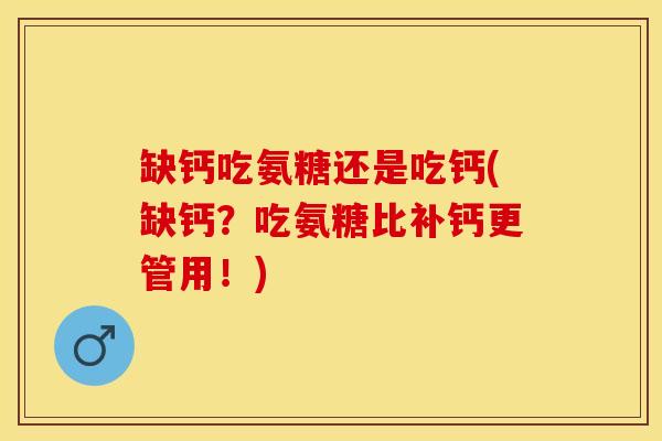 缺钙吃氨糖还是吃钙(缺钙？吃氨糖比补钙更管用！)