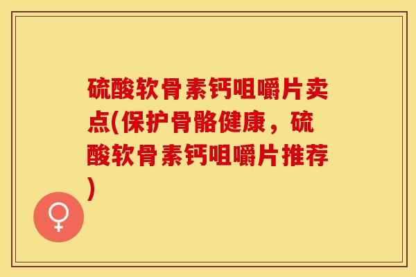 硫酸软骨素钙咀嚼片卖点(保护骨骼健康，硫酸软骨素钙咀嚼片推荐)