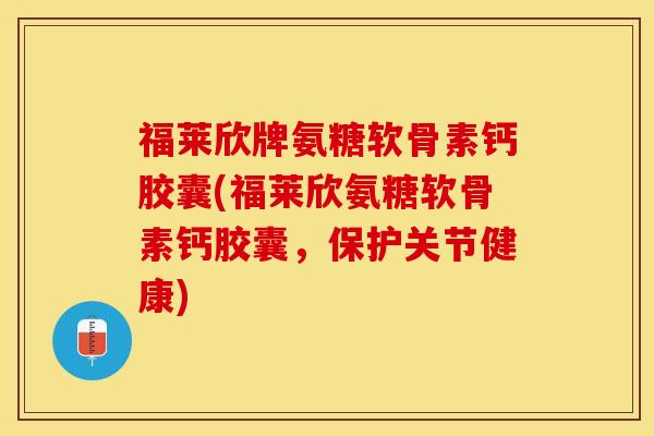 福莱欣牌氨糖软骨素钙胶囊(福莱欣氨糖软骨素钙胶囊，保护关节健康)