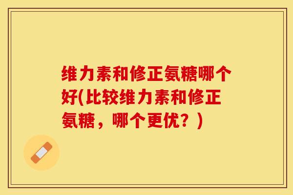维力素和修正氨糖哪个好(比较维力素和修正氨糖，哪个更优？)