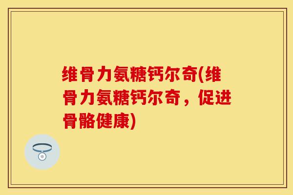 维骨力氨糖钙尔奇(维骨力氨糖钙尔奇，促进骨骼健康)