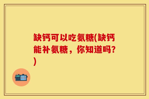 缺钙可以吃氨糖(缺钙能补氨糖，你知道吗？)