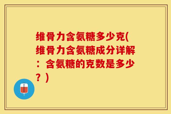 维骨力含氨糖多少克(维骨力含氨糖成分详解：含氨糖的克数是多少？)