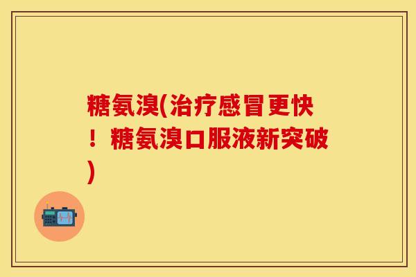 糖氨溴(治疗感冒更快！糖氨溴口服液新突破)