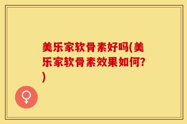 美乐家软骨素好吗(美乐家软骨素效果如何？)