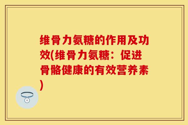 维骨力氨糖的作用及功效(维骨力氨糖：促进骨骼健康的有效营养素)