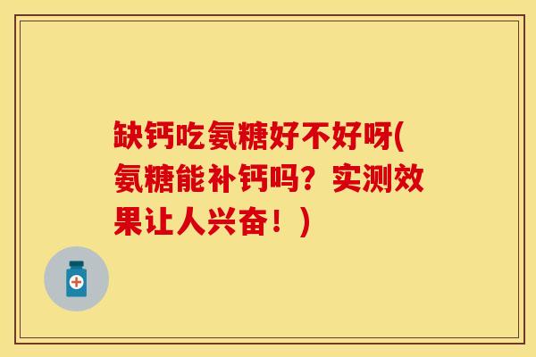 缺钙吃氨糖好不好呀(氨糖能补钙吗？实测效果让人兴奋！)