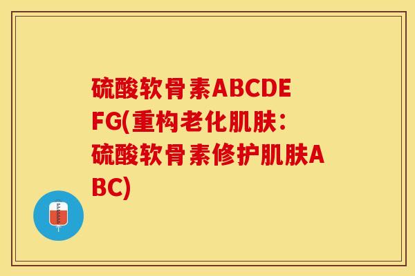 硫酸软骨素ABCDEFG(重构老化肌肤：硫酸软骨素修护肌肤ABC)