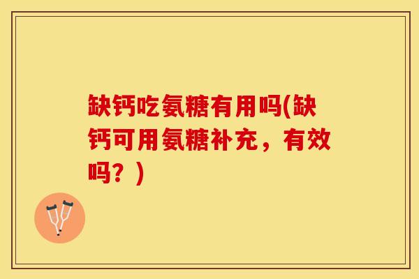 缺钙吃氨糖有用吗(缺钙可用氨糖补充，有效吗？)