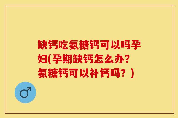 缺钙吃氨糖钙可以吗孕妇(孕期缺钙怎么办？氨糖钙可以补钙吗？)