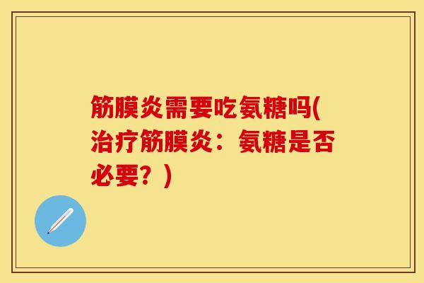 筋膜炎需要吃氨糖吗(治疗筋膜炎：氨糖是否必要？)