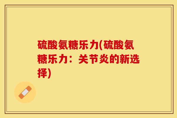 硫酸氨糖乐力(硫酸氨糖乐力：关节炎的新选择)