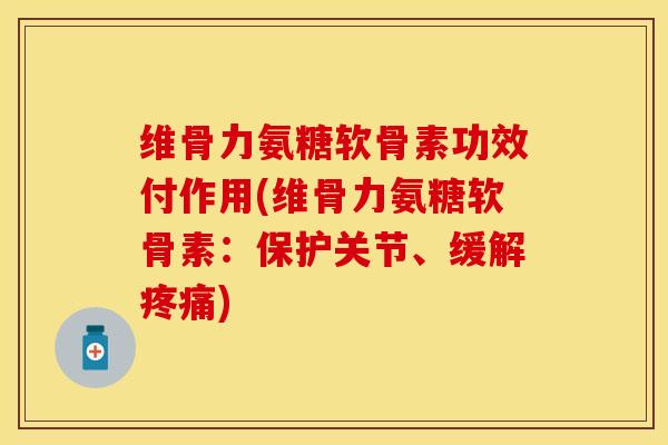维骨力氨糖软骨素功效付作用(维骨力氨糖软骨素：保护关节、缓解疼痛)