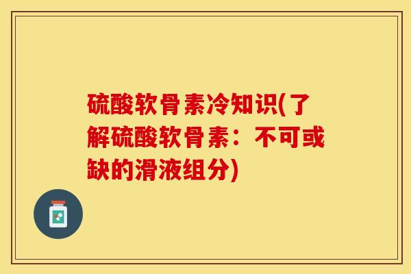 硫酸软骨素冷知识(了解硫酸软骨素：不可或缺的滑液组分)