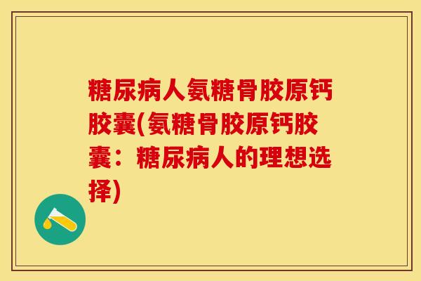 糖尿病人氨糖骨胶原钙胶囊(氨糖骨胶原钙胶囊：糖尿病人的理想选择)