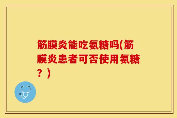 筋膜炎能吃氨糖吗(筋膜炎患者可否使用氨糖？)