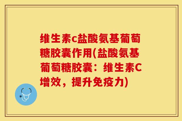维生素c盐酸氨基葡萄糖胶囊作用(盐酸氨基葡萄糖胶囊：维生素C增效，提升免疫力)