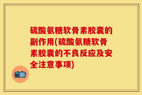 硫酸氨糖软骨素胶囊的副作用(硫酸氨糖软骨素胶囊的不良反应及安全注意事项)