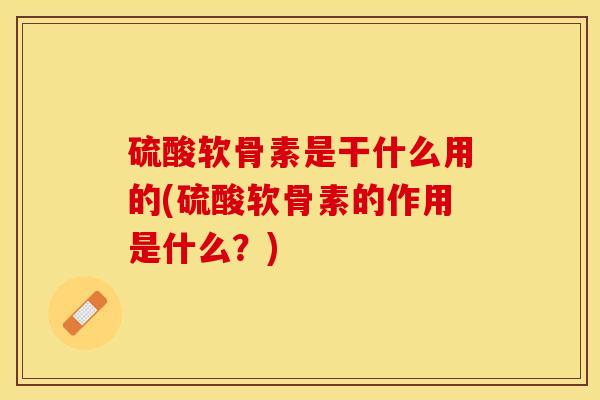 硫酸软骨素是干什么用的(硫酸软骨素的作用是什么？)