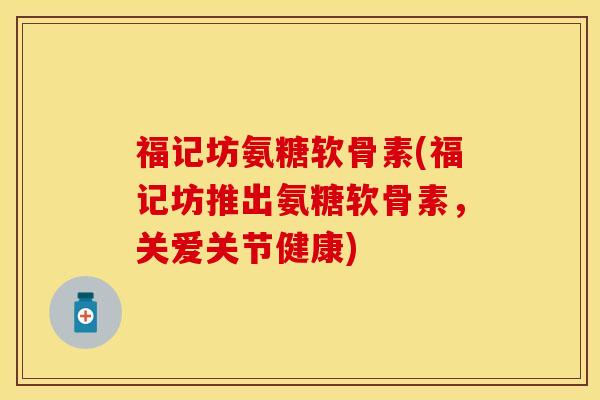 福记坊氨糖软骨素(福记坊推出氨糖软骨素，关爱关节健康)