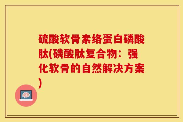 硫酸软骨素络蛋白磷酸肽(磷酸肽复合物：强化软骨的自然解决方案)