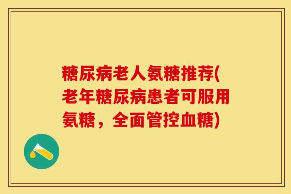 糖尿病老人氨糖推荐(老年糖尿病患者可服用氨糖，全面管控血糖)