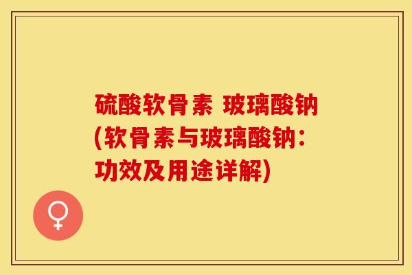硫酸软骨素 玻璃酸钠(软骨素与玻璃酸钠：功效及用途详解)